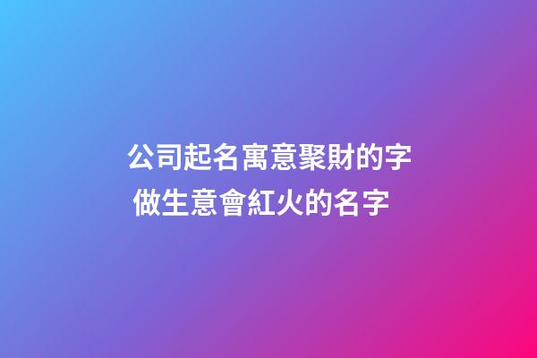 公司起名寓意聚財的字 做生意會紅火的名字